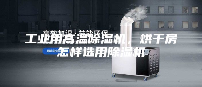 工业用高温除湿机,烘干房怎样选用除湿机