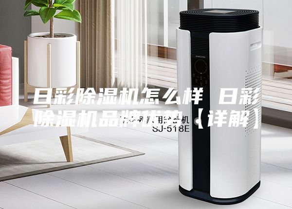 日彩除湿机怎么样 日彩除湿机品牌优势【详解】