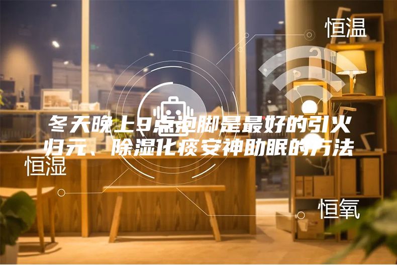 冬天晚上9点泡脚是最好的引火归元、除湿化痰安神助眠的方法