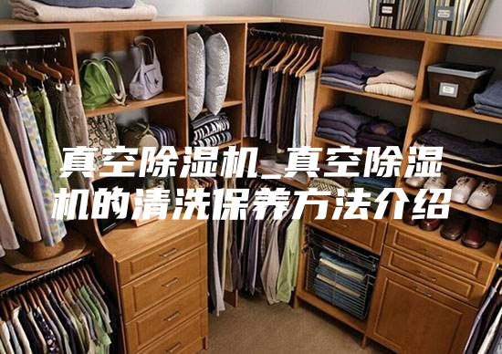 真空除湿机_真空除湿机的清洗保养方法介绍
