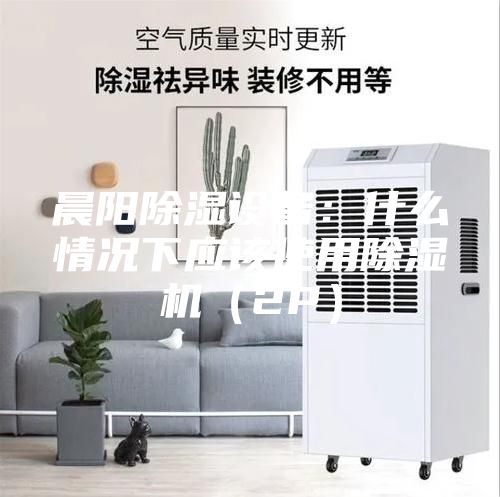 晨阳除湿设备：什么情况下应该使用除湿机（2P）