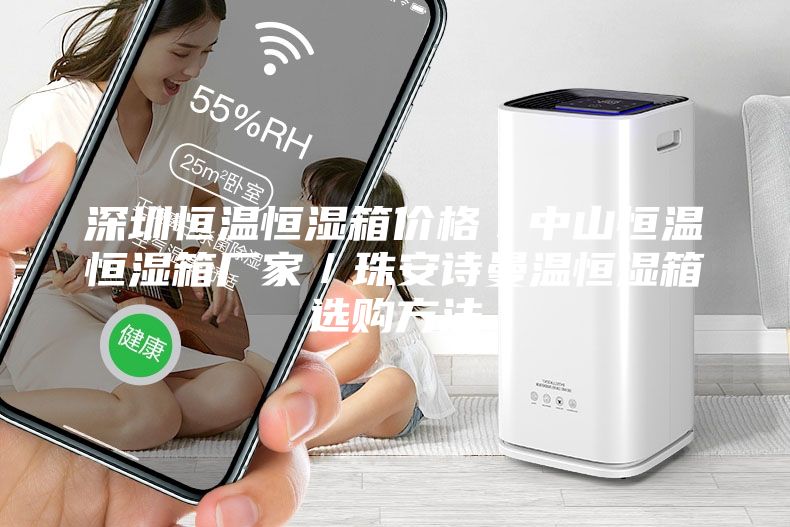 深圳恒温恒湿箱价格/中山恒温恒湿箱厂家/珠安诗曼温恒湿箱选购方法