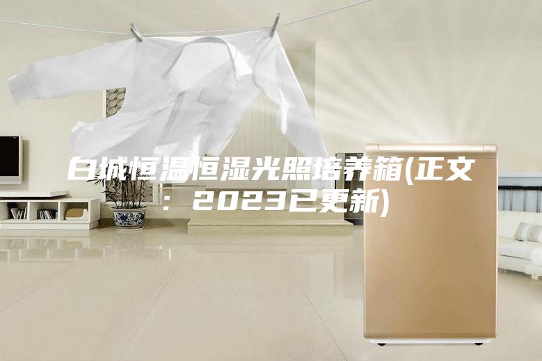 白城恒温恒湿光照培养箱(正文:2023已更新)