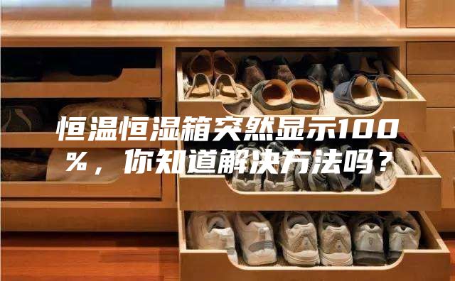 恒温恒湿箱突然显示100%，你知道解决方法吗？