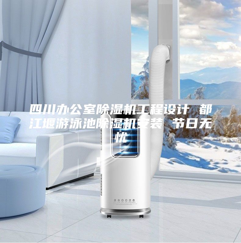 四川办公室除湿机工程设计 都江堰游泳池除湿机安装 节日无忧