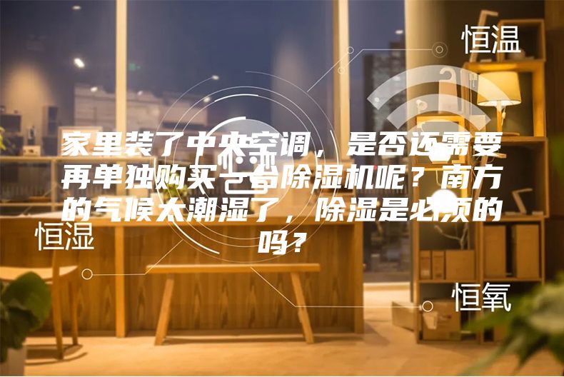 家里装了中央空调,是否还需要再单独购买一台除湿机呢?南方的气候太潮湿了,除湿是必须的吗?