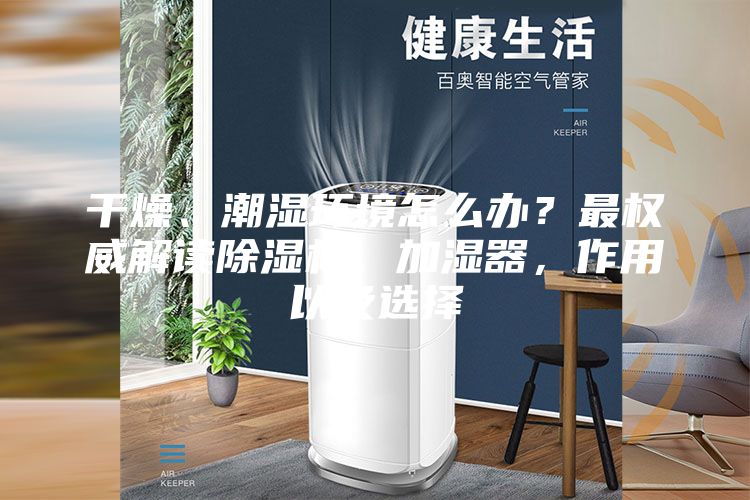 干燥、潮湿环境怎么办?最权威解读除湿机、加湿器,作用以及选择