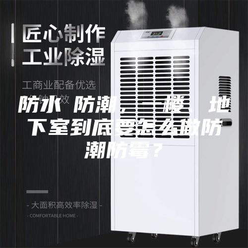 防水≠防潮,一楼、地下室到底要怎么做防潮防霉?