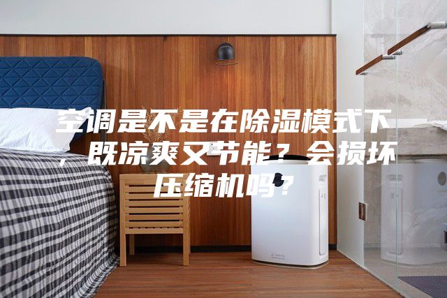 空调是不是在除湿模式下，既凉爽又节能？会损坏压缩机吗？
