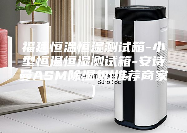 福建恒温恒湿测试箱-小型恒温恒湿测试箱-安诗曼ASM除湿机(推荐商家)