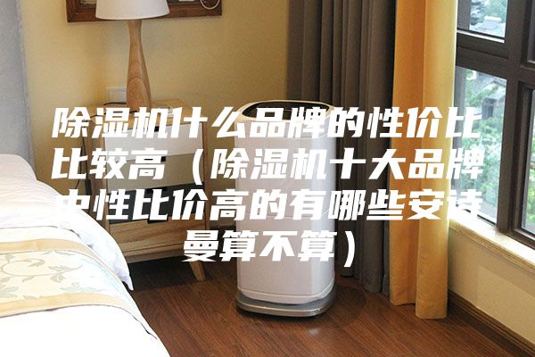 除湿机什么品牌的性价比比较高(除湿机十大品牌中性比价高的有哪些安诗曼算不算)