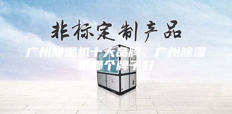 广州除湿机十大品牌,广州除湿机哪个牌子好