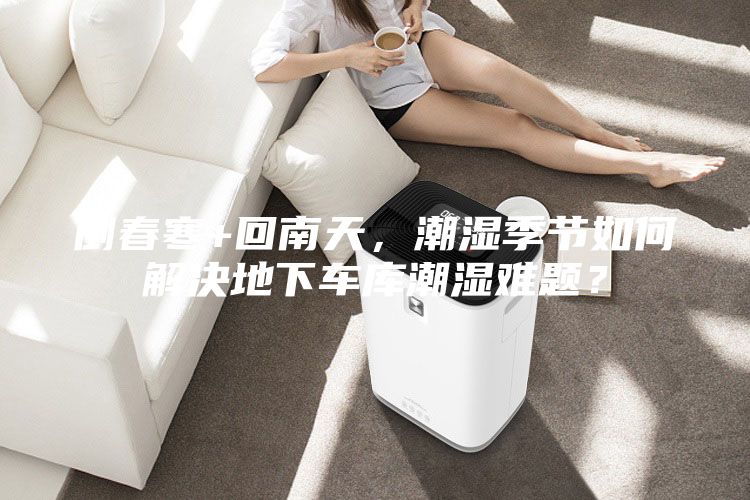 倒春寒+回南天，潮湿季节如何解决地下车库潮湿难题？