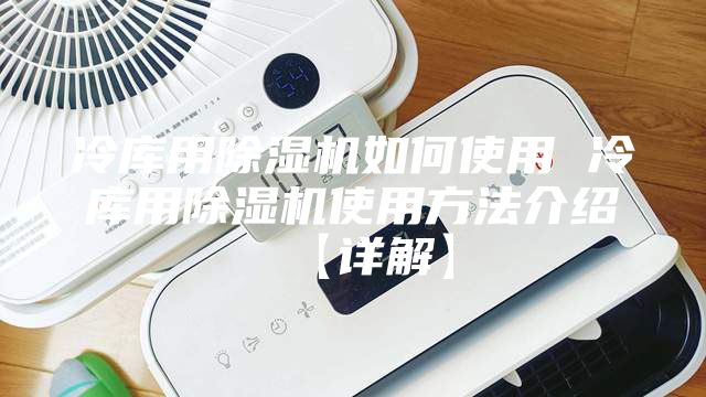 冷库用除湿机如何使用 冷库用除湿机使用方法介绍【详解】