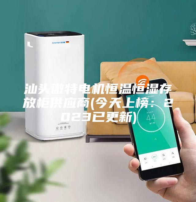 汕头微特电机恒温恒湿存放柜供应商(今天上榜:2023已更新)