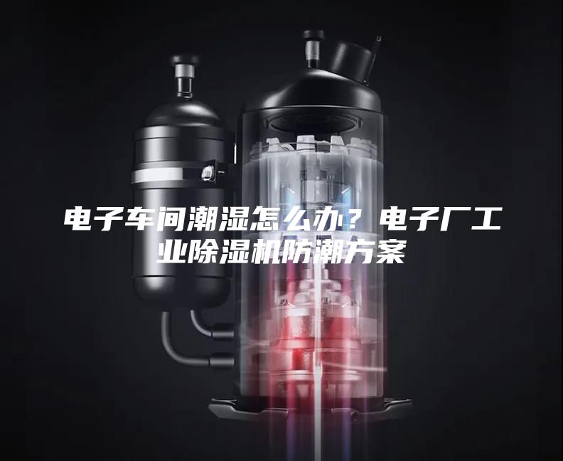 电子车间潮湿怎么办?电子厂工业除湿机防潮方案