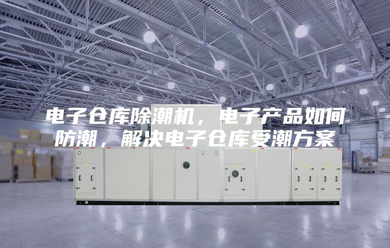 电子仓库除潮机，电子产品如何防潮，解决电子仓库受潮方案
